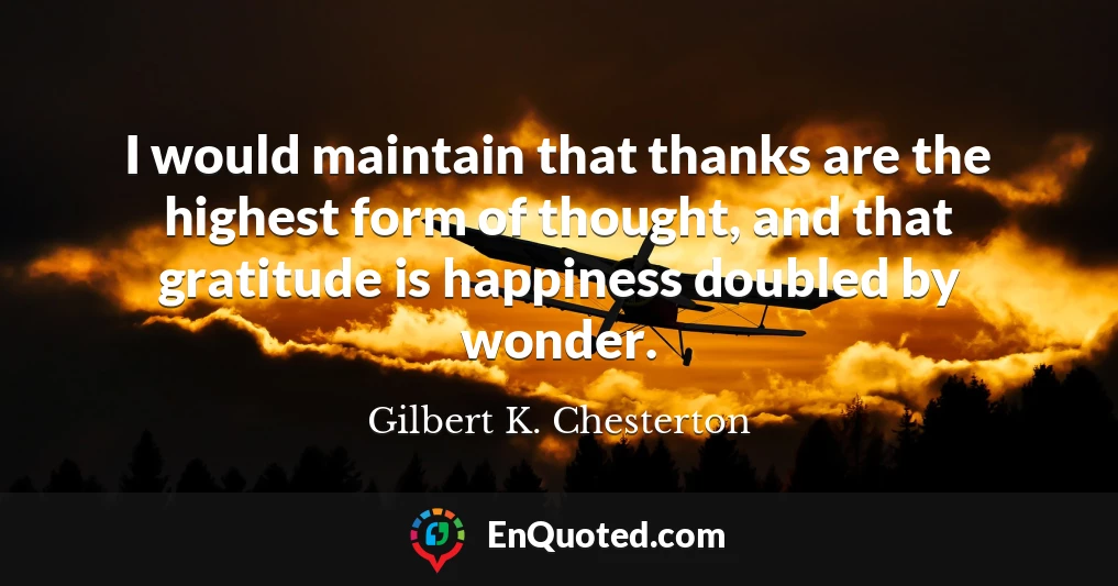 I would maintain that thanks are the highest form of thought, and that gratitude is happiness doubled by wonder.