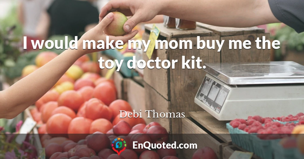 I would make my mom buy me the toy doctor kit.