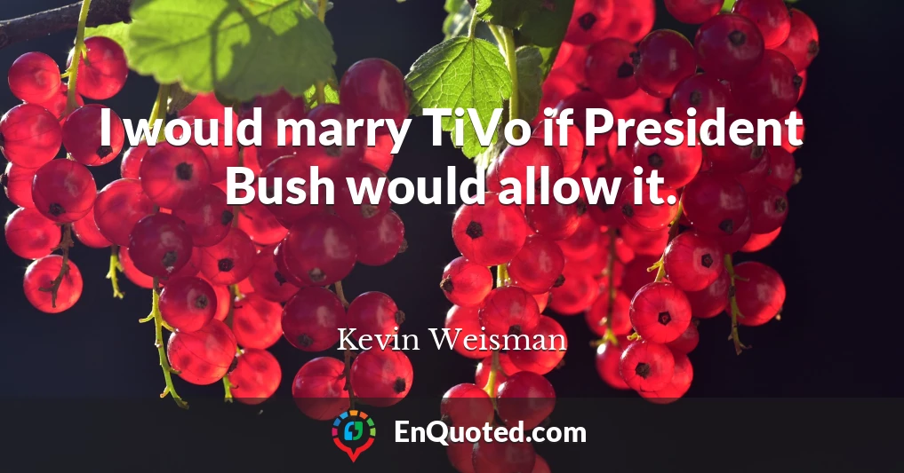 I would marry TiVo if President Bush would allow it.