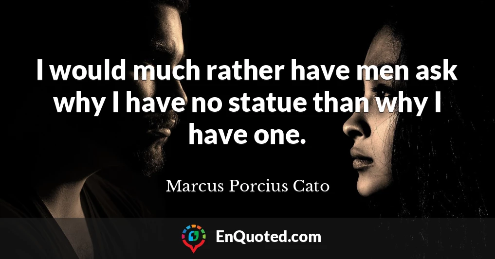 I would much rather have men ask why I have no statue than why I have one.