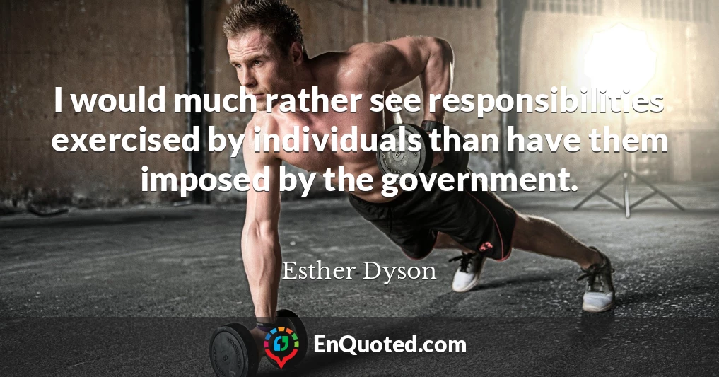 I would much rather see responsibilities exercised by individuals than have them imposed by the government.