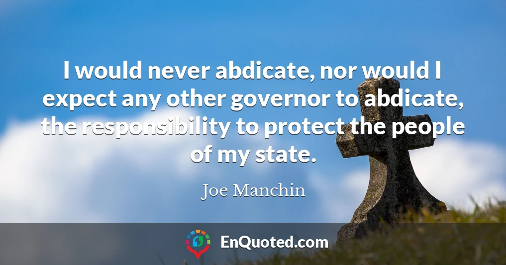 I would never abdicate, nor would I expect any other governor to abdicate, the responsibility to protect the people of my state.