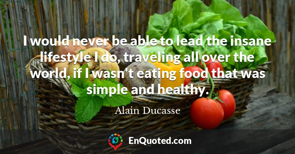 I would never be able to lead the insane lifestyle I do, traveling all over the world, if I wasn't eating food that was simple and healthy.