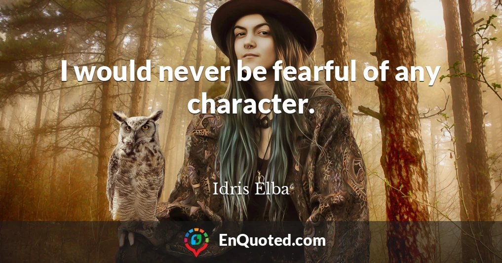 I would never be fearful of any character.