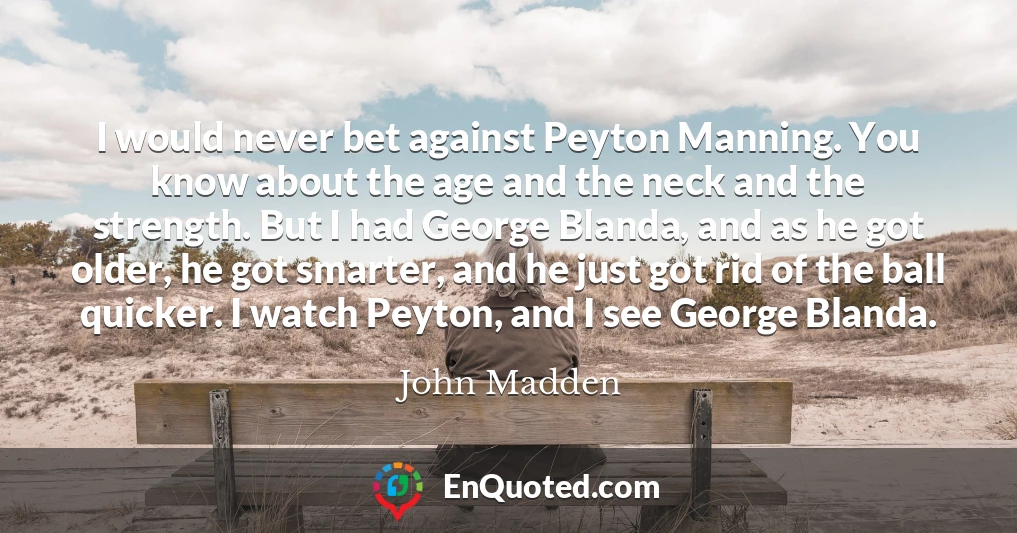 I would never bet against Peyton Manning. You know about the age and the neck and the strength. But I had George Blanda, and as he got older, he got smarter, and he just got rid of the ball quicker. I watch Peyton, and I see George Blanda.