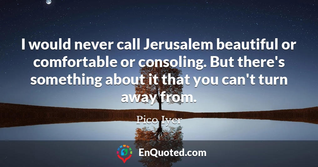 I would never call Jerusalem beautiful or comfortable or consoling. But there's something about it that you can't turn away from.