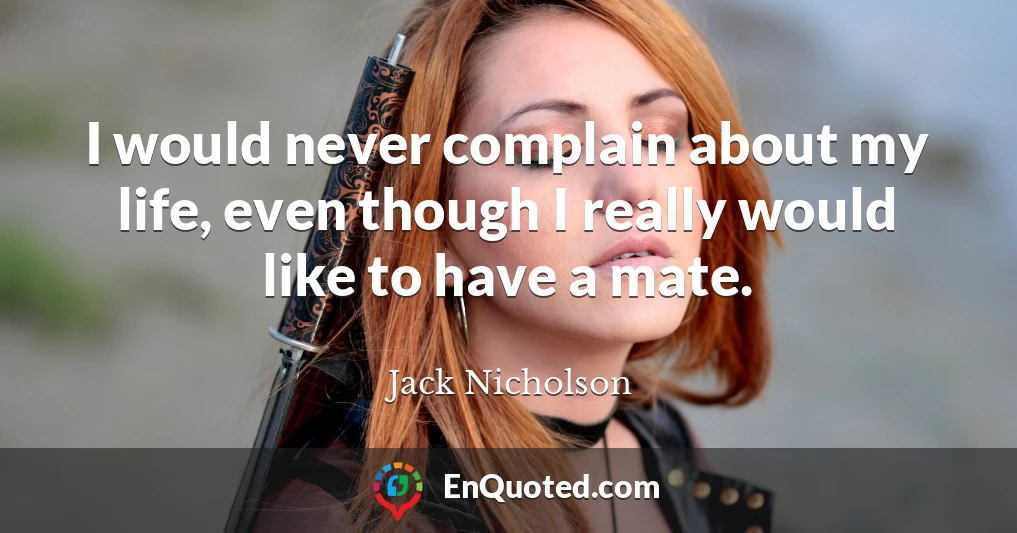 I would never complain about my life, even though I really would like to have a mate.