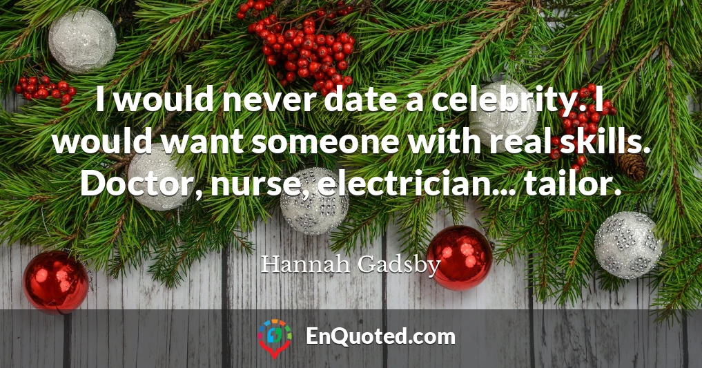 I would never date a celebrity. I would want someone with real skills. Doctor, nurse, electrician... tailor.