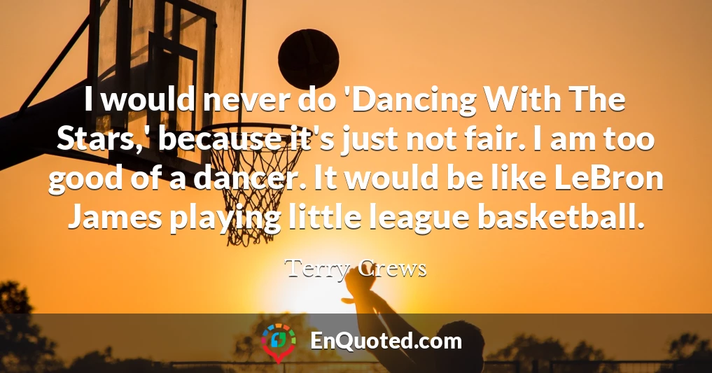 I would never do 'Dancing With The Stars,' because it's just not fair. I am too good of a dancer. It would be like LeBron James playing little league basketball.