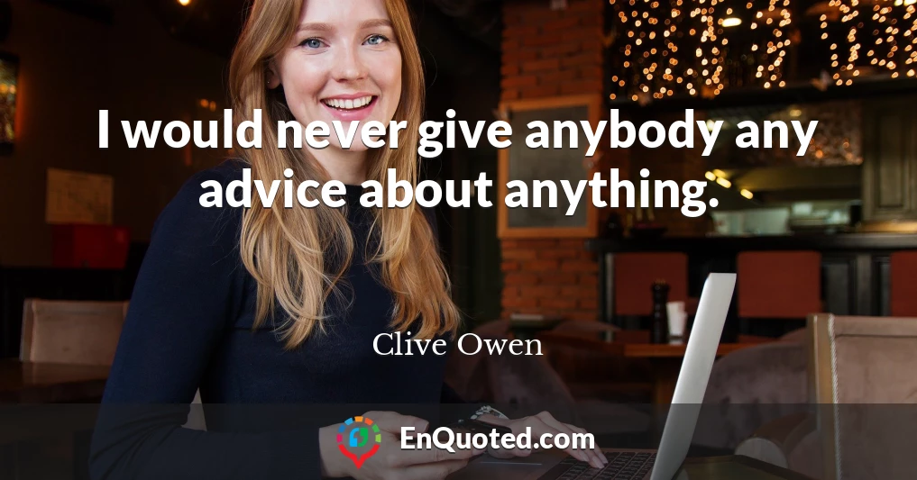 I would never give anybody any advice about anything.