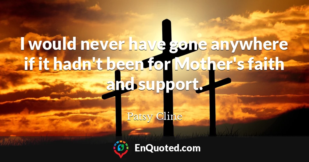 I would never have gone anywhere if it hadn't been for Mother's faith and support.