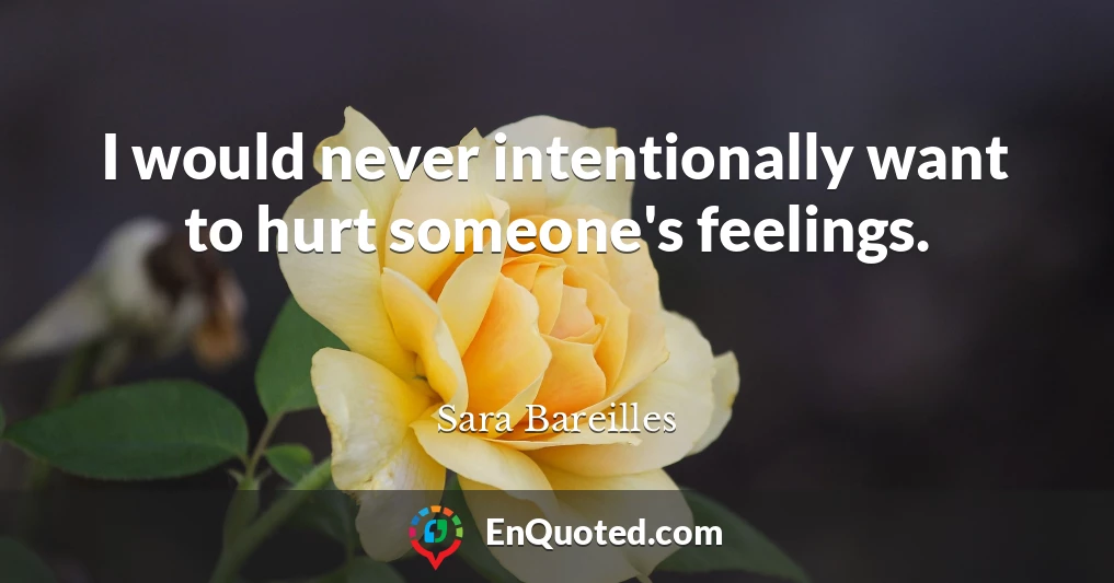 I would never intentionally want to hurt someone's feelings.