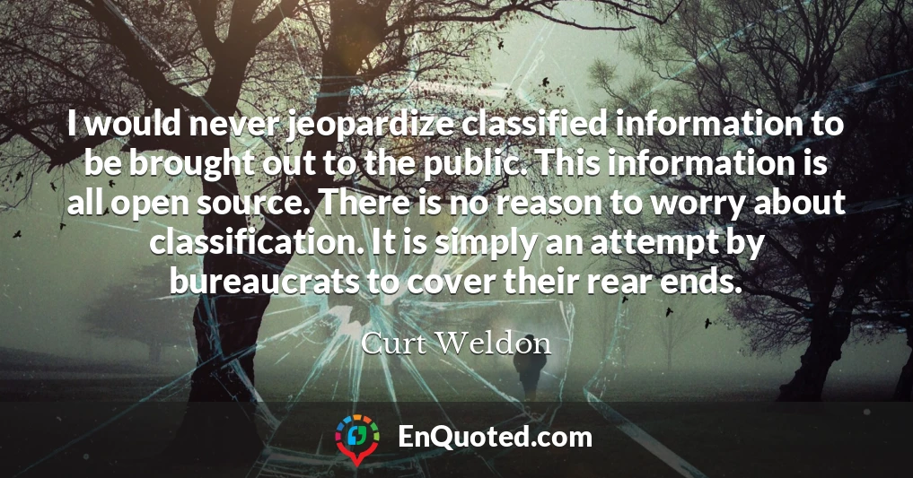 I would never jeopardize classified information to be brought out to the public. This information is all open source. There is no reason to worry about classification. It is simply an attempt by bureaucrats to cover their rear ends.