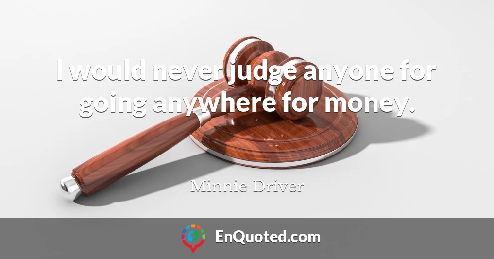 I would never judge anyone for going anywhere for money.