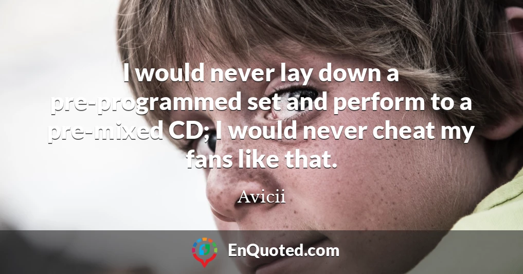 I would never lay down a pre-programmed set and perform to a pre-mixed CD; I would never cheat my fans like that.