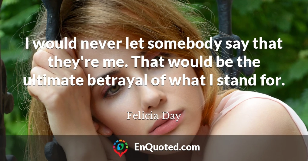 I would never let somebody say that they're me. That would be the ultimate betrayal of what I stand for.