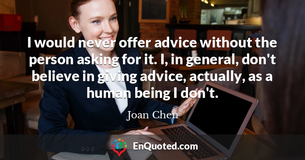 I would never offer advice without the person asking for it. I, in general, don't believe in giving advice, actually, as a human being I don't.