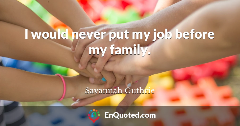 I would never put my job before my family.