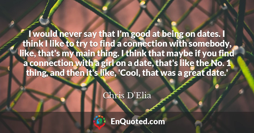 I would never say that I'm good at being on dates. I think I like to try to find a connection with somebody, like, that's my main thing. I think that maybe if you find a connection with a girl on a date, that's like the No. 1 thing, and then it's like, 'Cool, that was a great date.'