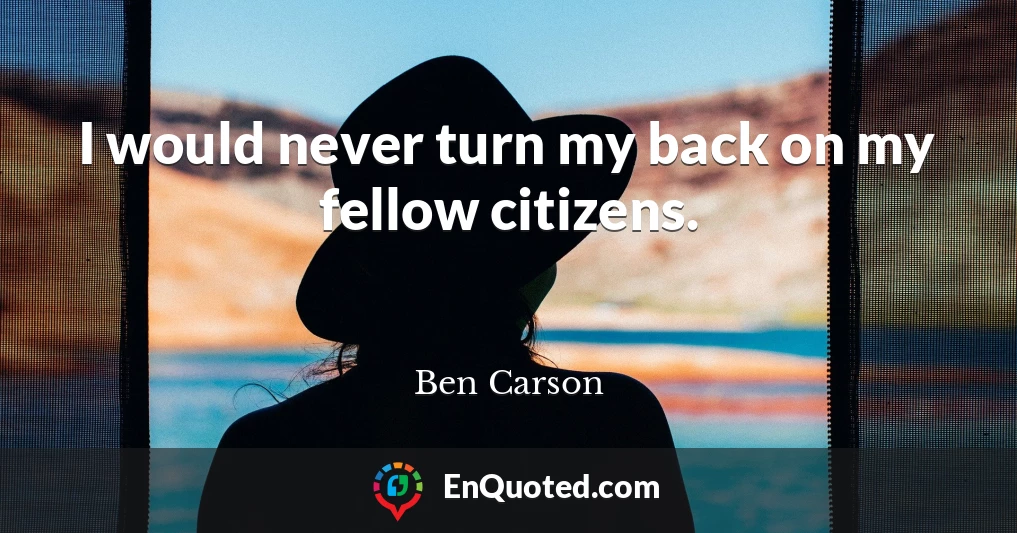 I would never turn my back on my fellow citizens.