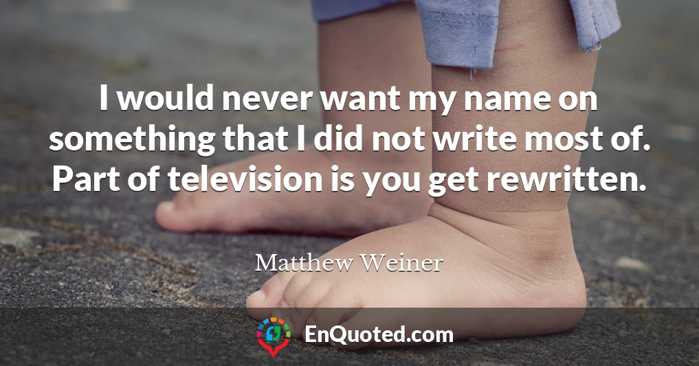 I would never want my name on something that I did not write most of. Part of television is you get rewritten.