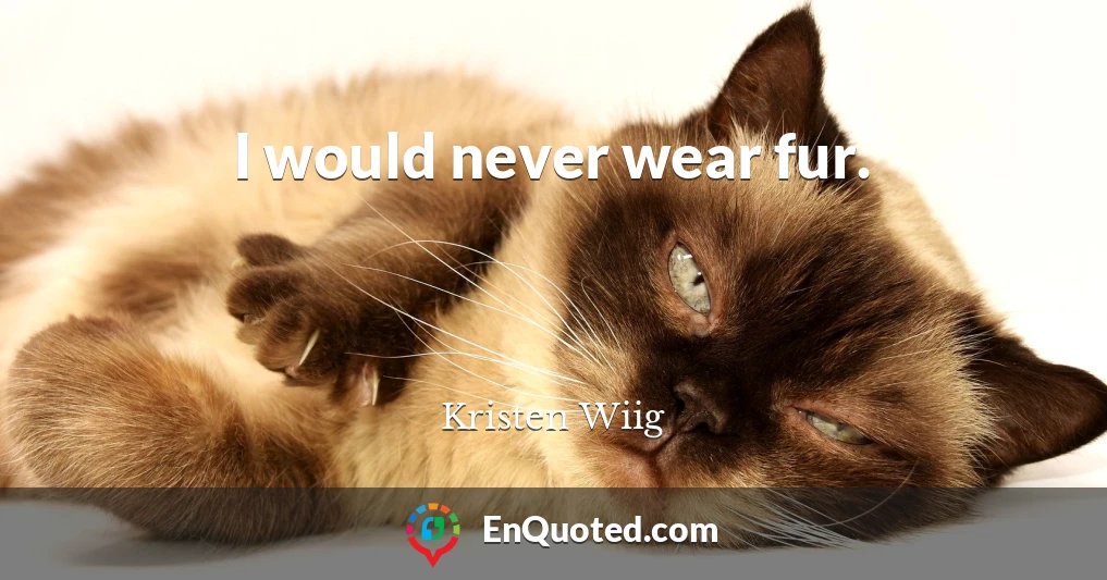 I would never wear fur.