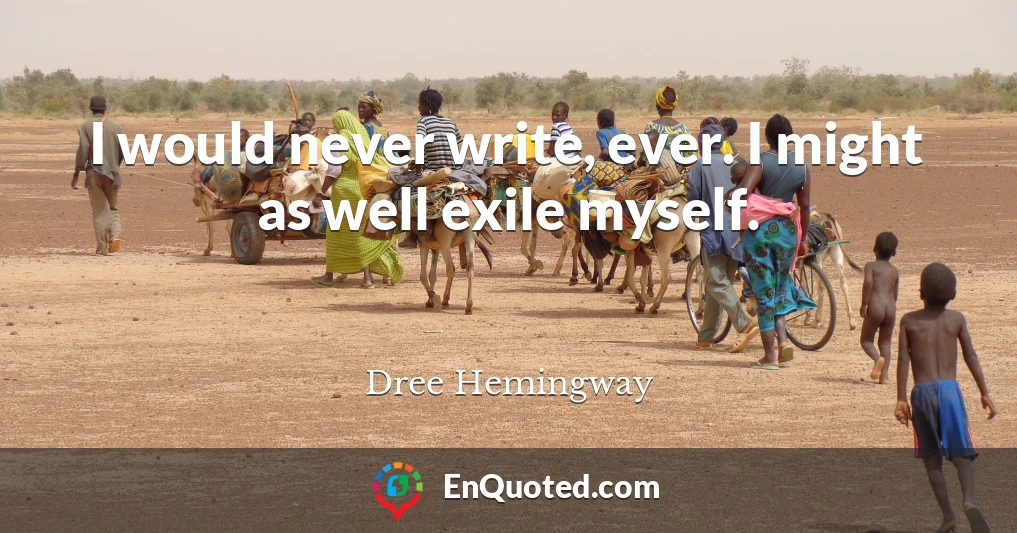 I would never write, ever. I might as well exile myself.