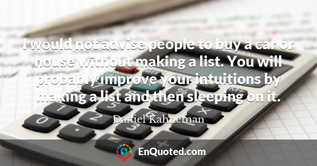 I would not advise people to buy a car or house without making a list. You will probably improve your intuitions by making a list and then sleeping on it.