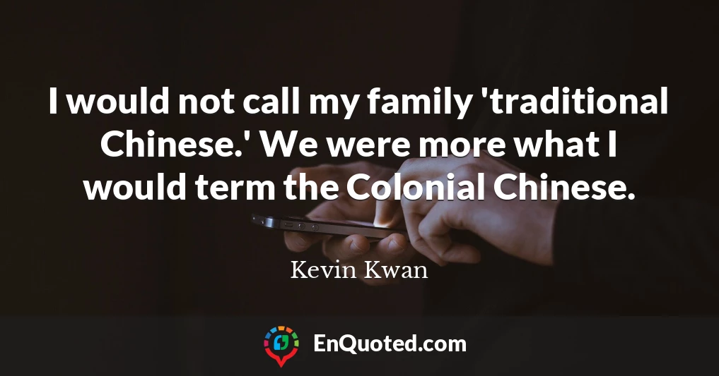 I would not call my family 'traditional Chinese.' We were more what I would term the Colonial Chinese.