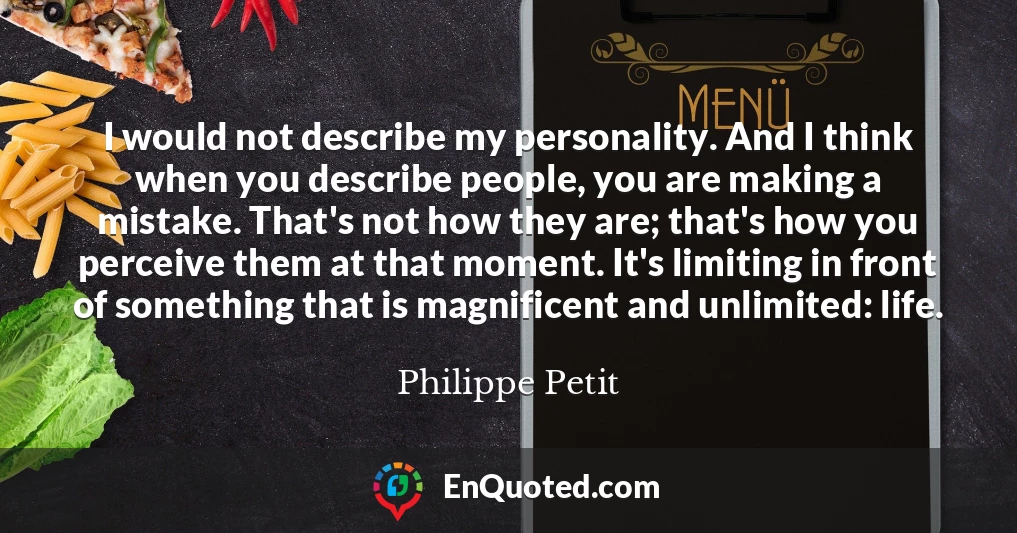 I would not describe my personality. And I think when you describe people, you are making a mistake. That's not how they are; that's how you perceive them at that moment. It's limiting in front of something that is magnificent and unlimited: life.