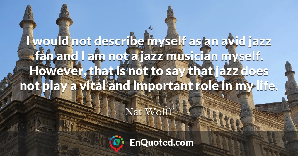 I would not describe myself as an avid jazz fan and I am not a jazz musician myself. However, that is not to say that jazz does not play a vital and important role in my life.