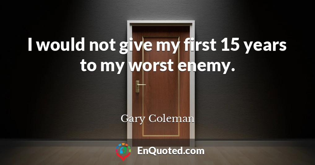 I would not give my first 15 years to my worst enemy.