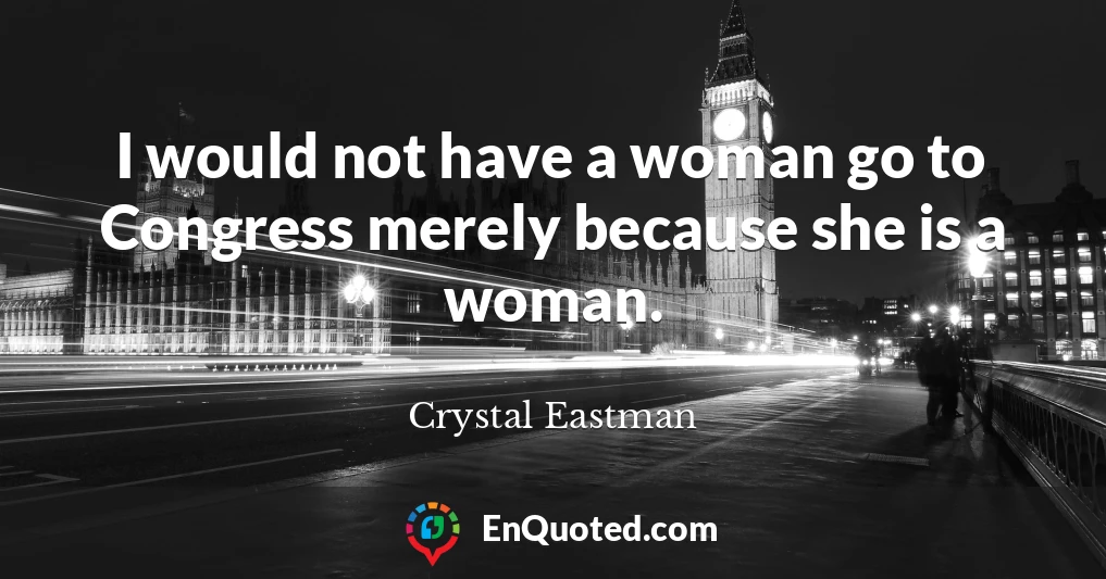 I would not have a woman go to Congress merely because she is a woman.