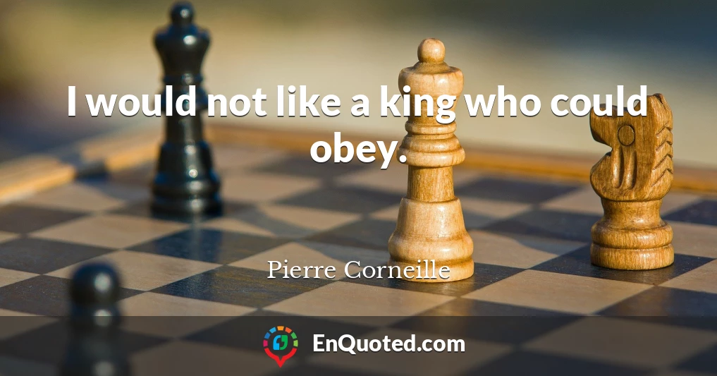 I would not like a king who could obey.