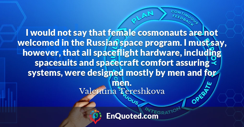 I would not say that female cosmonauts are not welcomed in the Russian space program. I must say, however, that all spaceflight hardware, including spacesuits and spacecraft comfort assuring systems, were designed mostly by men and for men.