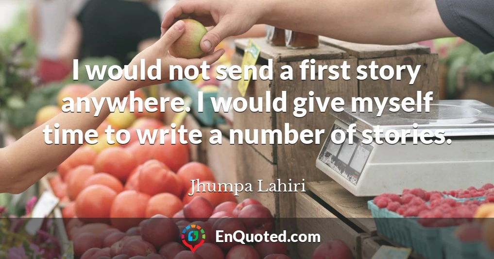 I would not send a first story anywhere. I would give myself time to write a number of stories.