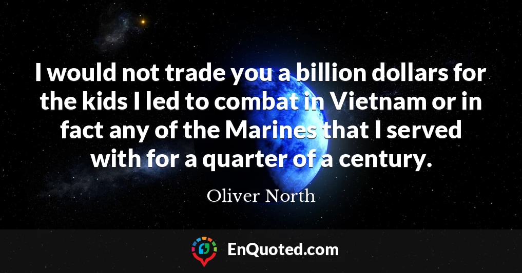 I would not trade you a billion dollars for the kids I led to combat in Vietnam or in fact any of the Marines that I served with for a quarter of a century.
