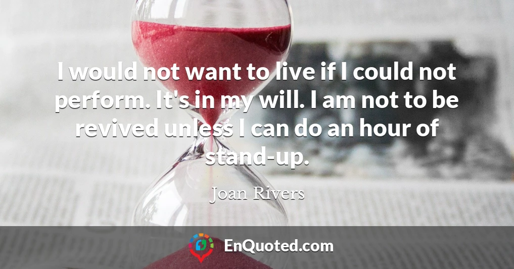 I would not want to live if I could not perform. It's in my will. I am not to be revived unless I can do an hour of stand-up.