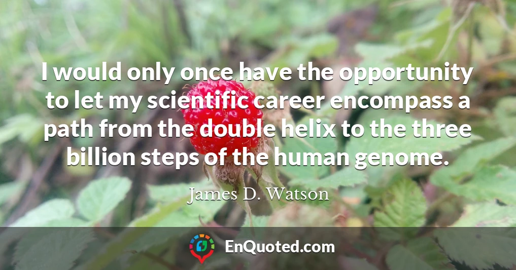 I would only once have the opportunity to let my scientific career encompass a path from the double helix to the three billion steps of the human genome.