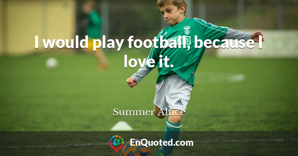 I would play football, because I love it.
