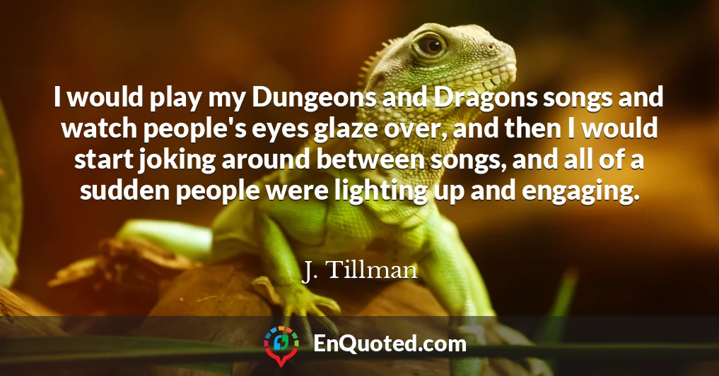 I would play my Dungeons and Dragons songs and watch people's eyes glaze over, and then I would start joking around between songs, and all of a sudden people were lighting up and engaging.