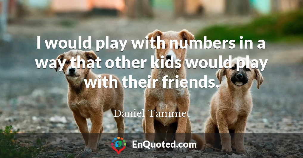 I would play with numbers in a way that other kids would play with their friends.