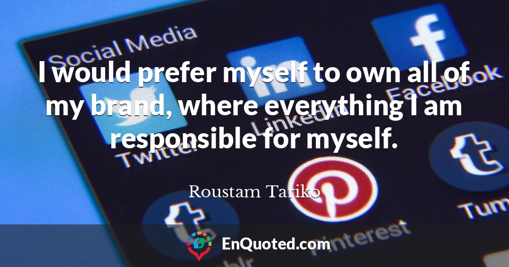 I would prefer myself to own all of my brand, where everything I am responsible for myself.