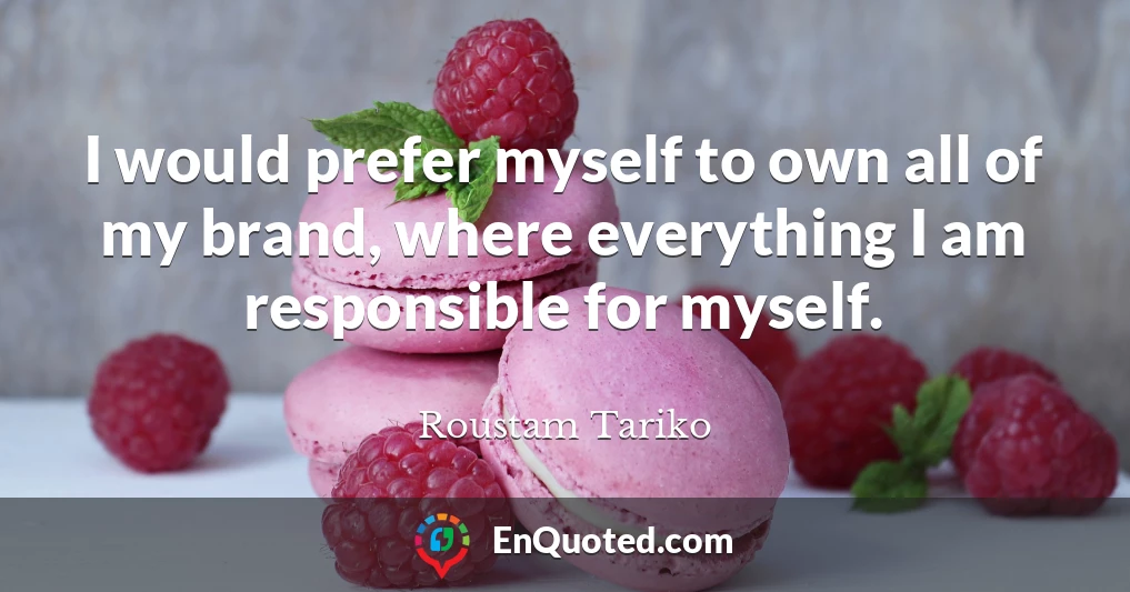 I would prefer myself to own all of my brand, where everything I am responsible for myself.