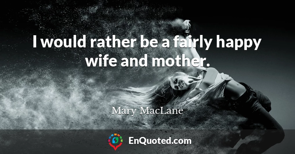 I would rather be a fairly happy wife and mother.