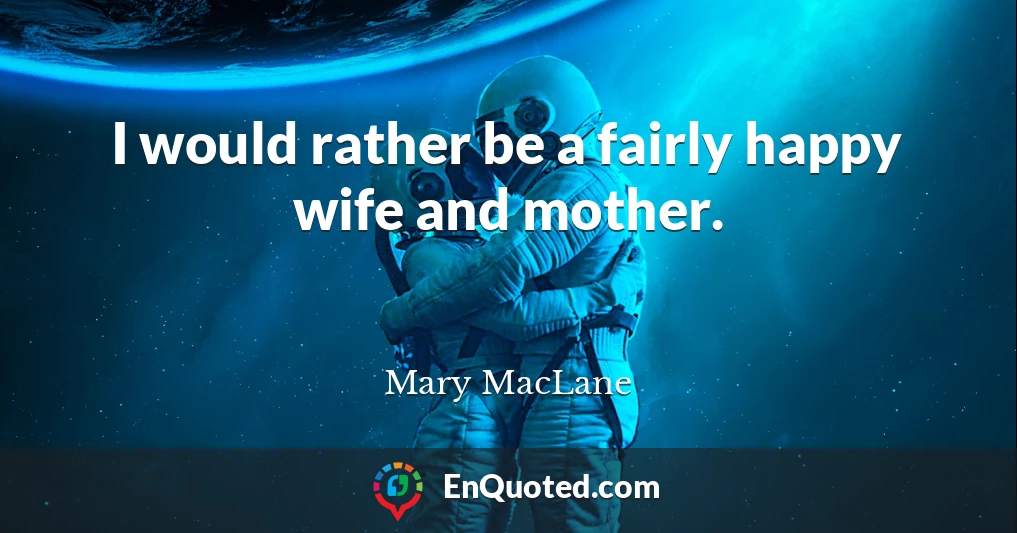 I would rather be a fairly happy wife and mother.