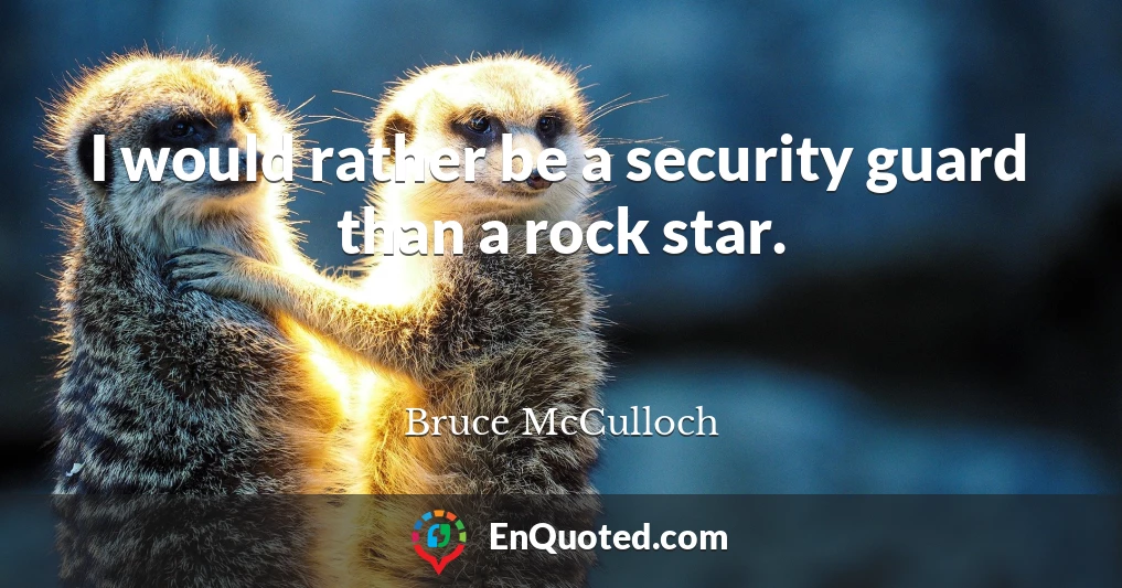 I would rather be a security guard than a rock star.