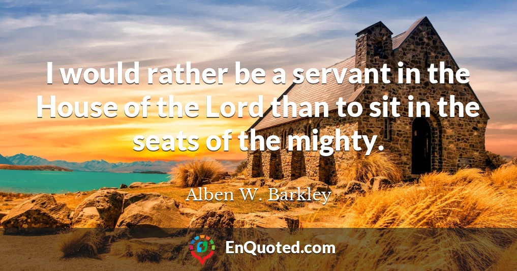 I would rather be a servant in the House of the Lord than to sit in the seats of the mighty.