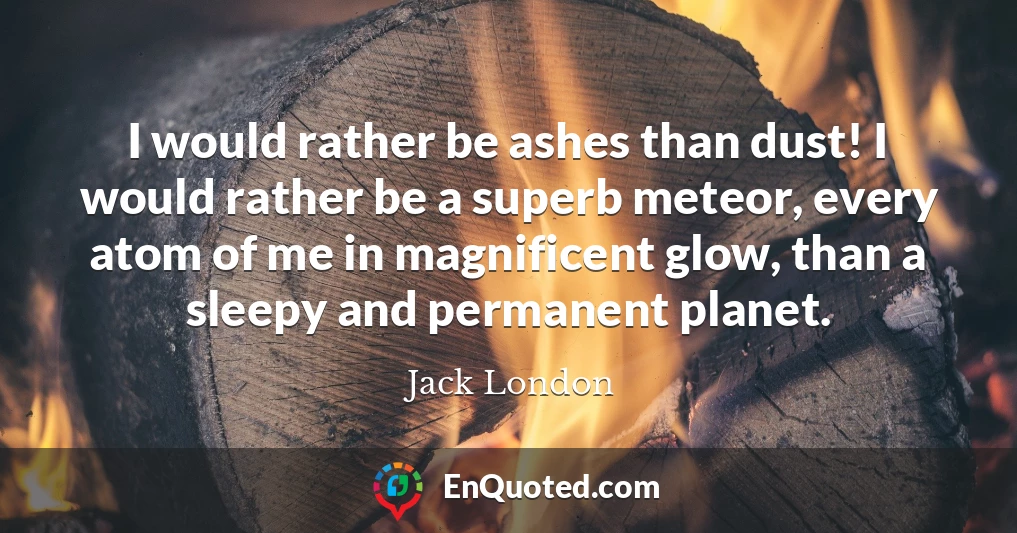 I would rather be ashes than dust! I would rather be a superb meteor, every atom of me in magnificent glow, than a sleepy and permanent planet.