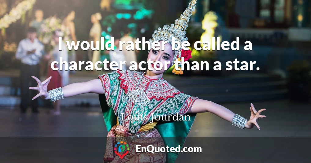 I would rather be called a character actor than a star.